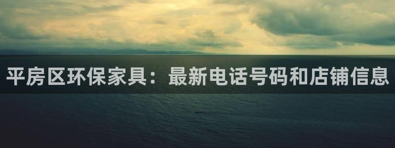 杏耀平台登录入口：平房区环保家具：最新电话号码和店铺信息